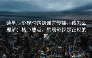 读星辰影视时遇到谣言传播，该怎么理解：核心要点，星辰影视是正规的吗