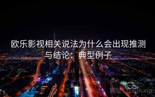 欧乐影视相关说法为什么会出现推测与结论：典型例子