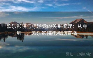 欧乐影院与标题党的关系梳理：从零到一，欧乐影院电视剧直播