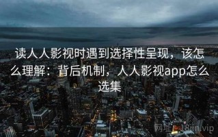 读人人影视时遇到选择性呈现，该怎么理解：背后机制，人人影视app怎么选集