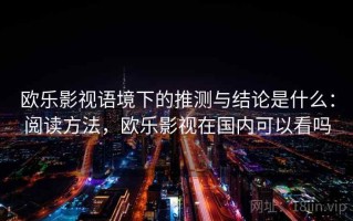 欧乐影视语境下的推测与结论是什么：阅读方法，欧乐影视在国内可以看吗