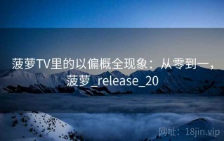 菠萝TV里的以偏概全现象：从零到一，菠萝_release_20