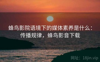 蜂鸟影院语境下的媒体素养是什么：传播规律，蜂鸟影音下载
