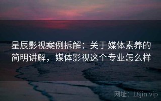 星辰影视案例拆解：关于媒体素养的简明讲解，媒体影视这个专业怎么样