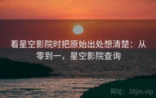 看星空影院时把原始出处想清楚：从零到一，星空影院查询