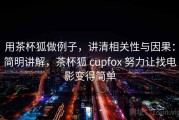 用茶杯狐做例子，讲清相关性与因果：简明讲解，茶杯狐 cupfox 努力让找电影变得简单