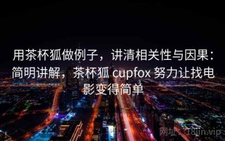 用茶杯狐做例子，讲清相关性与因果：简明讲解，茶杯狐 cupfox 努力让找电影变得简单