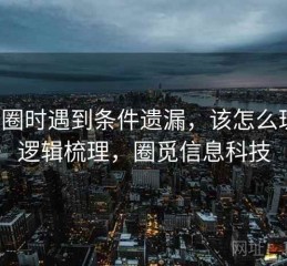 读觅圈时遇到条件遗漏，该怎么理解：逻辑梳理，圈觅信息科技