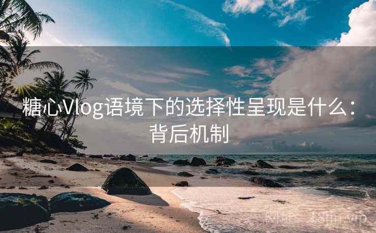 糖心Vlog语境下的选择性呈现是什么:背后机制 糖心Vlog语境下的选择性呈现是什么:背后机制