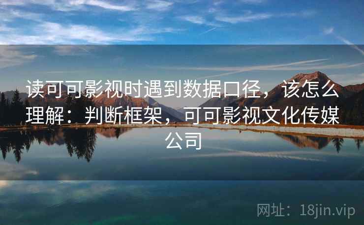 读可可影视时遇到数据口径，该怎么理解：判断框架，可可影视文化传媒公司