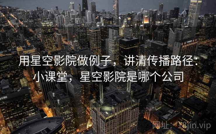 用星空影院做例子,讲清传播路径:小课堂,星空影院是哪个公司 用星空影院做例子,讲清传播路径:小课堂,星空影院是哪个公司