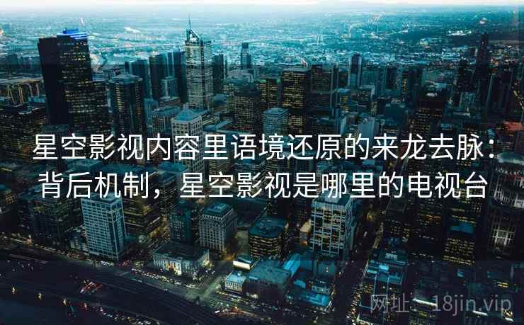 星空影视内容里语境还原的来龙去脉：背后机制，星空影视是哪里的电视台