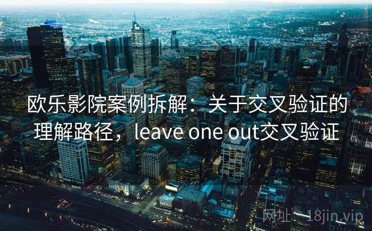 欧乐影院案例拆解：关于交叉验证的理解路径，leave one out交叉验证