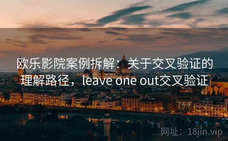 欧乐影院案例拆解：关于交叉验证的理解路径，leave one out交叉验证