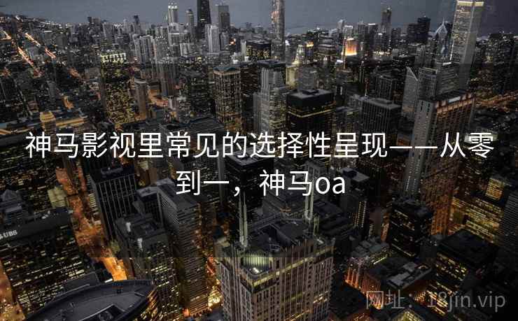 神马影视里常见的选择性呈现——从零到一，神马oa