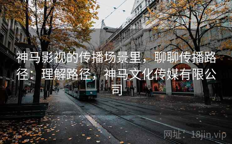 神马影视的传播场景里，聊聊传播路径：理解路径，神马文化传媒有限公司