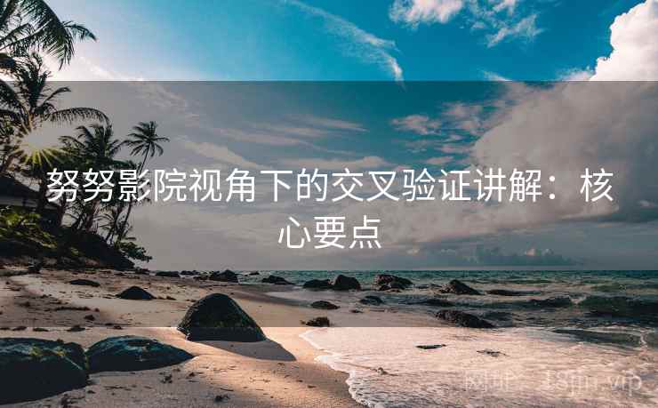 努努影院视角下的交叉验证讲解：核心要点