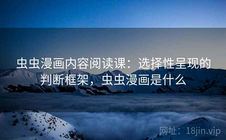 虫虫漫画内容阅读课：选择性呈现的判断框架，虫虫漫画是什么