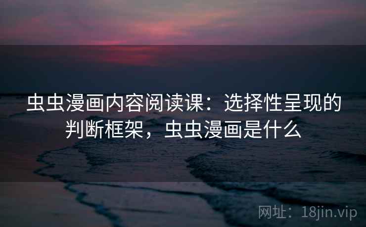 虫虫漫画内容阅读课：选择性呈现的判断框架，虫虫漫画是什么