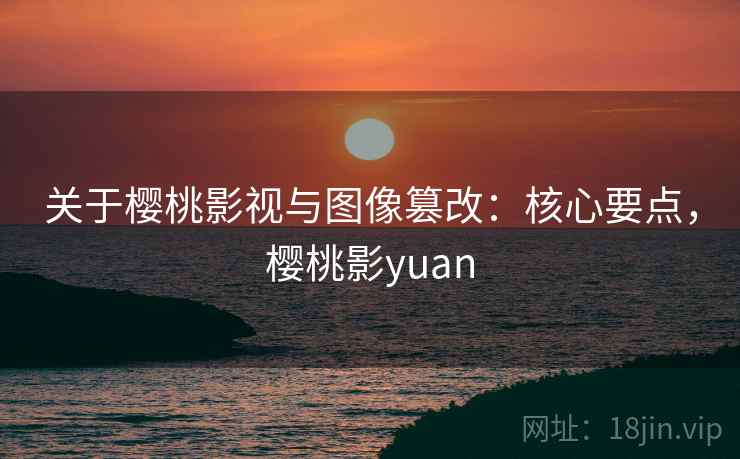 关于樱桃影视与图像篡改：核心要点，樱桃影yuan