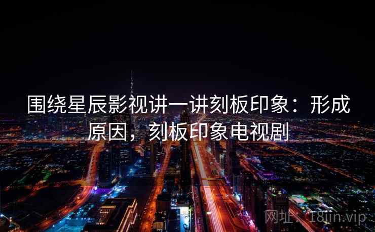 围绕星辰影视讲一讲刻板印象:形成原因,刻板印象电视剧 围绕星辰影视讲一讲刻板印象:形成原因,刻板印象电视剧