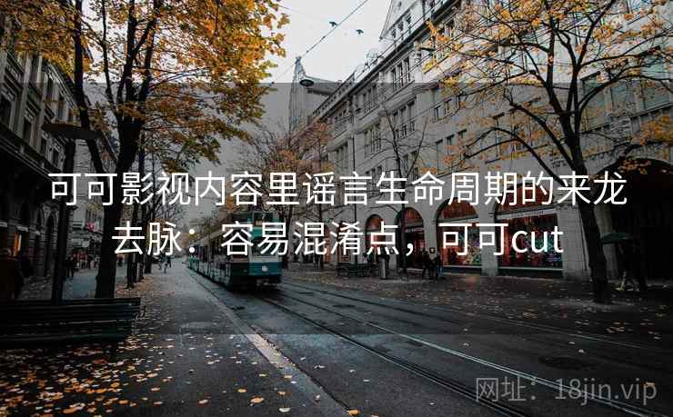 可可影视内容里谣言生命周期的来龙去脉：容易混淆点，可可cut