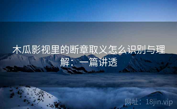 木瓜影视里的断章取义怎么识别与理解:一篇讲透 木瓜影视里的断章取义怎么识别与理解:一篇讲透
