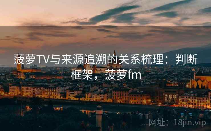 菠萝TV与来源追溯的关系梳理:判断框架,菠萝fm 菠萝TV与来源追溯的关系梳理:判断框架,菠萝fm