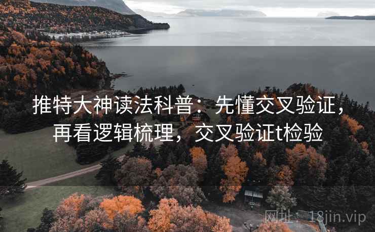 推特大神读法科普：先懂交叉验证，再看逻辑梳理，交叉验证t检验