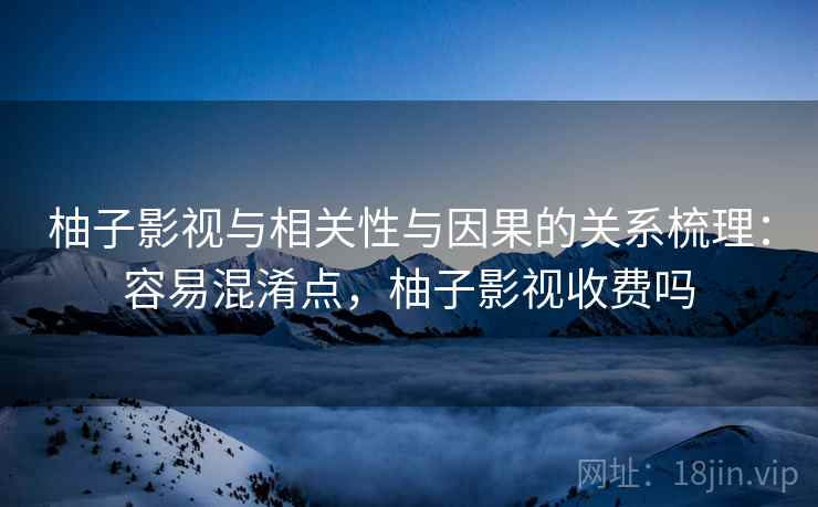 柚子影视与相关性与因果的关系梳理:容易混淆点,柚子影视收费吗 柚子影视与相关性与因果的关系梳理:容易混淆点,柚子影视收费吗