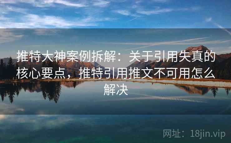 推特大神案例拆解:关于引用失真的核心要点,推特引用推文不可用怎么解决 推特大神案例拆解:关于引用失真的核心要点,推特引用推文不可用怎么解决
