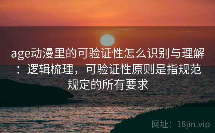 age动漫里的可验证性怎么识别与理解：逻辑梳理，可验证性原则是指规范规定的所有要求