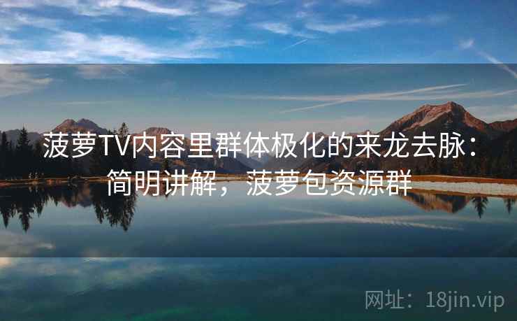 菠萝TV内容里群体极化的来龙去脉:简明讲解,菠萝包资源群 菠萝TV内容里群体极化的来龙去脉:简明讲解,菠萝包资源群