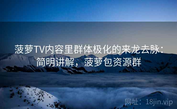 菠萝TV内容里群体极化的来龙去脉:简明讲解,菠萝包资源群 菠萝TV内容里群体极化的来龙去脉:简明讲解,菠萝包资源群