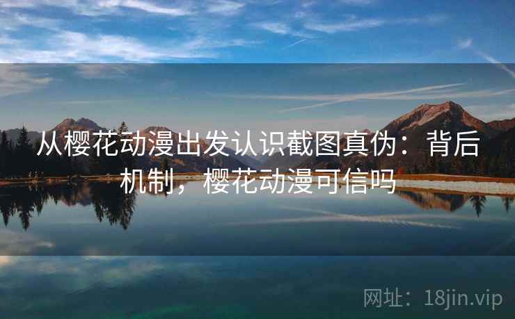 从樱花动漫出发认识截图真伪:背后机制,樱花动漫可信吗 从樱花动漫出发认识截图真伪:背后机制,樱花动漫可信吗