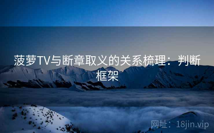 菠萝TV与断章取义的关系梳理:判断框架 菠萝TV与断章取义的关系梳理:判断框架