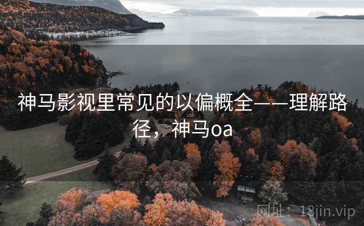 神马影视里常见的以偏概全——理解路径,神马oa 神马影视里常见的以偏概全——理解路径,神马oa