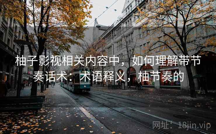 柚子影视相关内容中，如何理解带节奏话术：术语释义，柚节奏的
