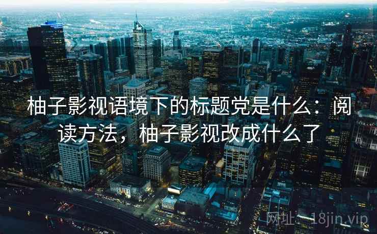 柚子影视语境下的标题党是什么:阅读方法,柚子影视改成什么了 柚子影视语境下的标题党是什么:阅读方法,柚子影视改成什么了