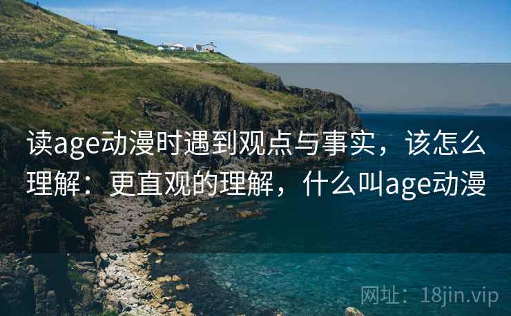 读age动漫时遇到观点与事实,该怎么理解:更直观的理解,什么叫age动漫 读age动漫时遇到观点与事实,该怎么理解:更直观的理解,什么叫age动漫