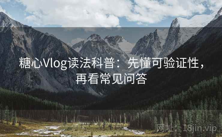 糖心Vlog读法科普：先懂可验证性，再看常见问答