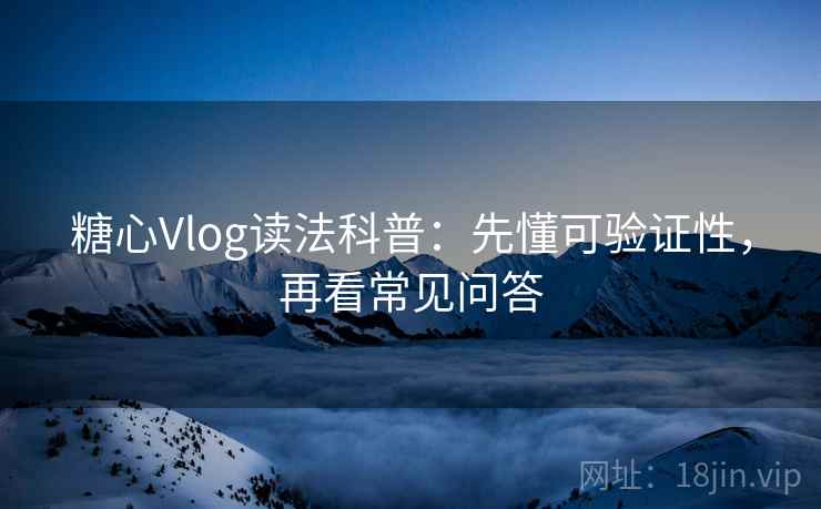 糖心Vlog读法科普：先懂可验证性，再看常见问答