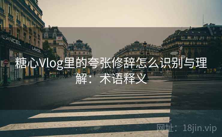 糖心Vlog里的夸张修辞怎么识别与理解:术语释义 糖心Vlog里的夸张修辞怎么识别与理解:术语释义