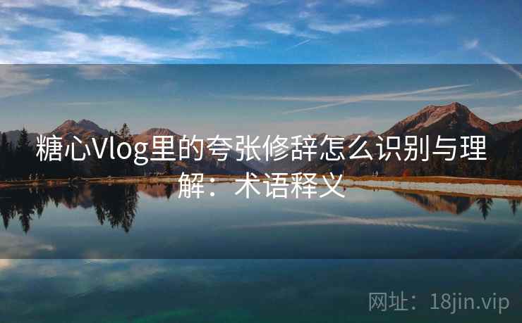 糖心Vlog里的夸张修辞怎么识别与理解:术语释义 糖心Vlog里的夸张修辞怎么识别与理解:术语释义