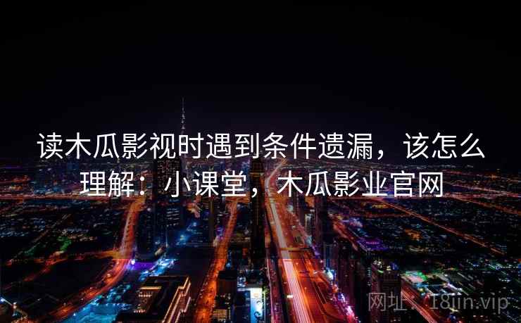 读木瓜影视时遇到条件遗漏，该怎么理解：小课堂，木瓜影业官网