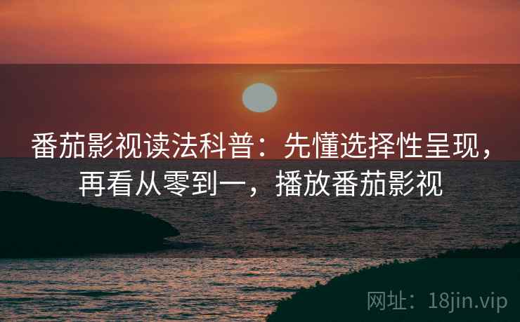 番茄影视读法科普：先懂选择性呈现，再看从零到一，播放番茄影视