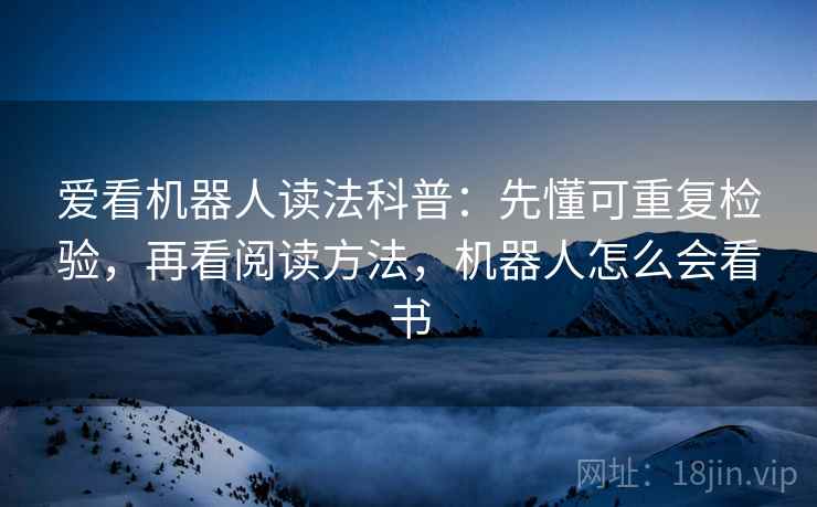 爱看机器人读法科普：先懂可重复检验，再看阅读方法，机器人怎么会看书