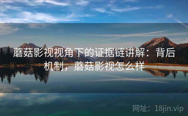 蘑菇影视视角下的证据链讲解：背后机制，蘑菇影视怎么样