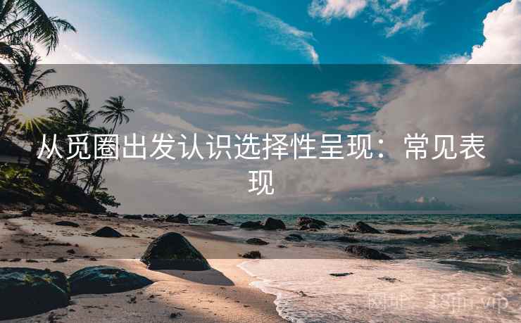 从觅圈出发认识选择性呈现：常见表现