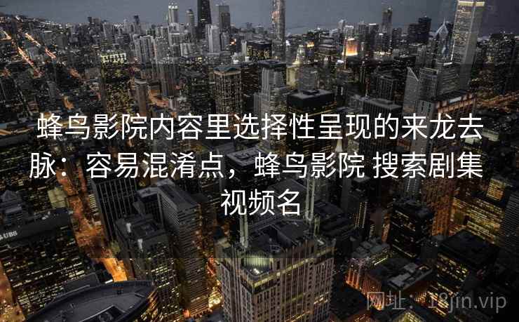 蜂鸟影院内容里选择性呈现的来龙去脉:容易混淆点,蜂鸟影院 搜索剧集 视频名 蜂鸟影院内容里选择性呈现的来龙去脉:容易混淆点,蜂鸟影院 搜索剧集 视频名